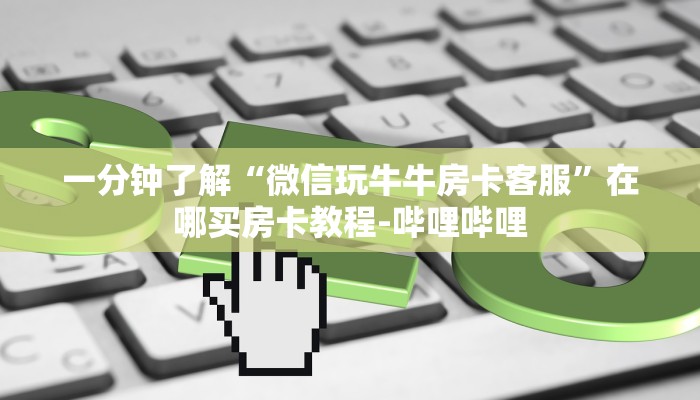 一分钟了解“微信玩牛牛房卡客服”在哪买房卡教程-哔哩哔哩