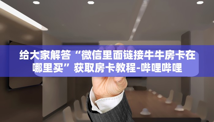 秒懂全百科“微信牛牛房卡在哪买”在哪买房卡教程-哔哩哔哩