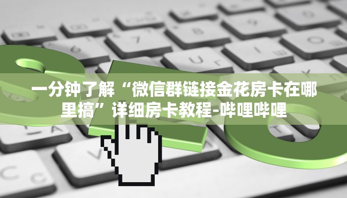 一分钟了解“微信群链接金花房卡在哪里搞”详细房卡教程-哔哩哔哩