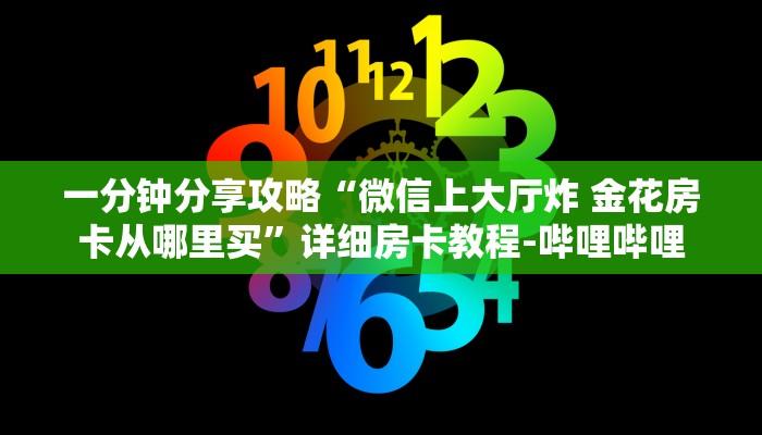 一分钟分享攻略“微信上大厅炸 金花房卡从哪里买”详细房卡教程-哔哩哔哩 一分钟分享攻略“微信上大厅炸 金花房卡从哪里买”详细房卡教程-哔哩哔哩