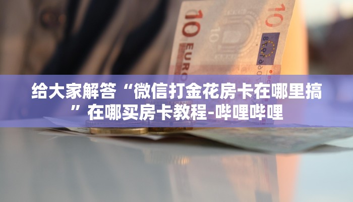 给大家解答“微信打金花房卡在哪里搞”在哪买房卡教程-哔哩哔哩 给大家解答“微信打金花房卡在哪里搞”在哪买房卡教程-哔哩哔哩