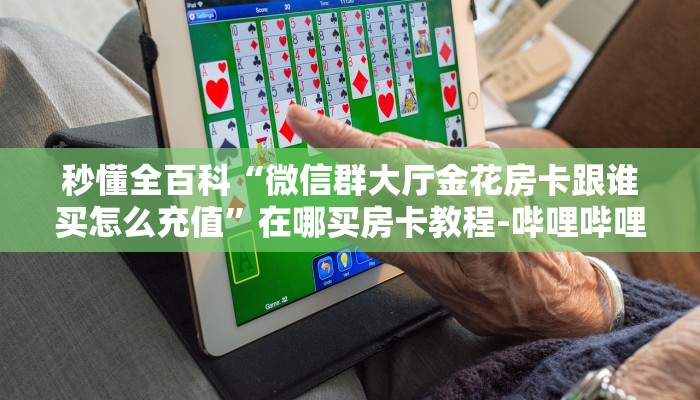 秒懂全百科“微信群大厅金花房卡跟谁买怎么充值”在哪买房卡教程-哔哩哔哩 秒懂全百科“微信群大厅金花房卡跟谁买怎么充值”在哪买房卡教程-哔哩哔哩