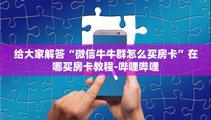 给大家解答“微信牛牛群怎么买房卡”在哪买房卡教程-哔哩哔哩 给大家解答“微信牛牛群怎么买房卡”在哪买房卡教程-哔哩哔哩