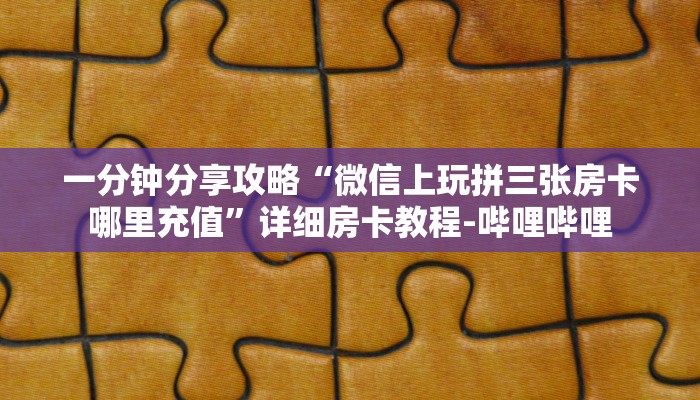 一分钟分享攻略“微信上玩拼三张房卡哪里充值”详细房卡教程-哔哩哔哩 一分钟分享攻略“微信上玩拼三张房卡哪里充值”详细房卡教程-哔哩哔哩