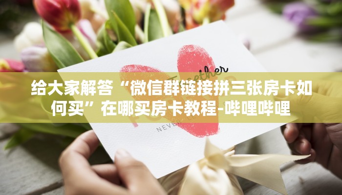 给大家解答“微信群链接拼三张房卡如何买”在哪买房卡教程-哔哩哔哩 给大家解答“微信群链接拼三张房卡如何买”在哪买房卡教程-哔哩哔哩
