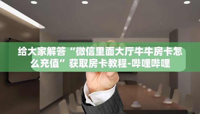 给大家解答“微信里面大厅牛牛房卡怎么充值”获取房卡教程-哔哩哔哩 给大家解答“微信里面大厅牛牛房卡怎么充值”获取房卡教程-哔哩哔哩