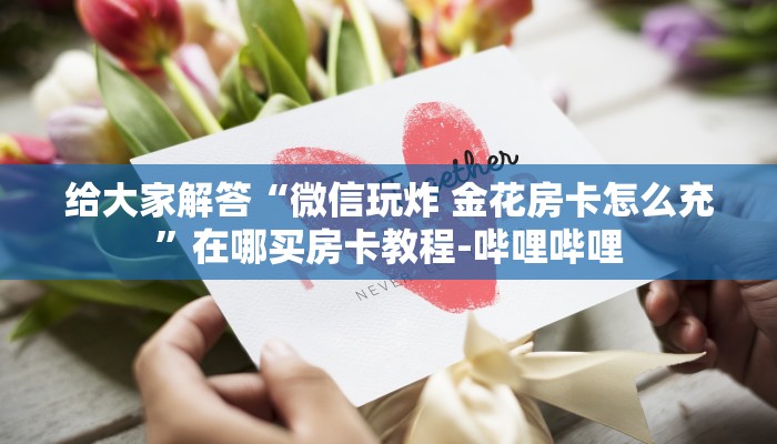 给大家解答“微信玩炸 金花房卡怎么充”在哪买房卡教程-哔哩哔哩 给大家解答“微信玩炸 金花房卡怎么充”在哪买房卡教程-哔哩哔哩