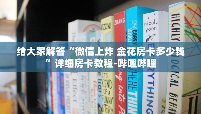给大家解答“微信上炸 金花房卡多少钱”详细房卡教程-哔哩哔哩 给大家解答“微信上炸 金花房卡多少钱”详细房卡教程-哔哩哔哩