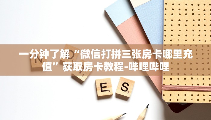 一分钟了解“微信打拼三张房卡哪里充值”获取房卡教程-哔哩哔哩 一分钟了解“微信打拼三张房卡哪里充值”获取房卡教程-哔哩哔哩