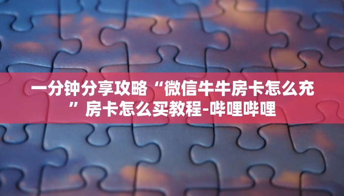 一分钟分享攻略“微信牛牛房卡怎么充”房卡怎么买教程-哔哩哔哩 一分钟分享攻略“微信牛牛房卡怎么充”房卡怎么买教程-哔哩哔哩