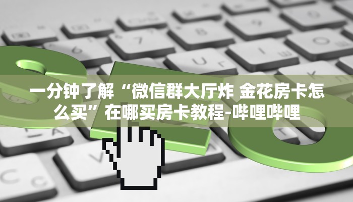 一分钟了解“微信群大厅炸 金花房卡怎么买”在哪买房卡教程-哔哩哔哩 一分钟了解“微信群大厅炸 金花房卡怎么买”在哪买房卡教程-哔哩哔哩