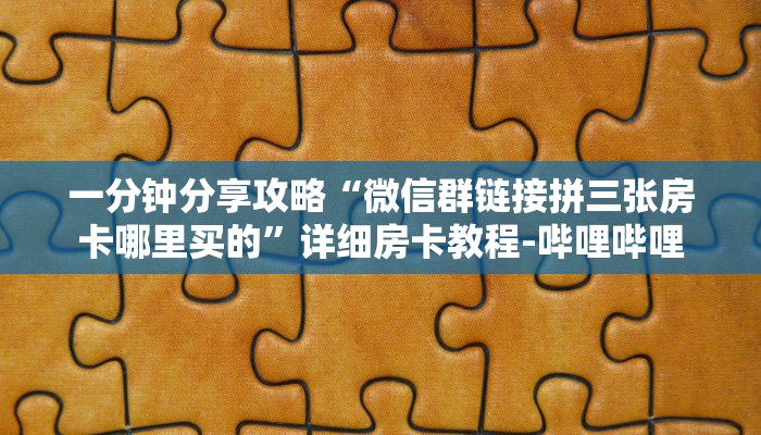 一分钟分享攻略“微信群链接拼三张房卡哪里买的”详细房卡教程-哔哩哔哩 一分钟分享攻略“微信群链接拼三张房卡哪里买的”详细房卡教程-哔哩哔哩