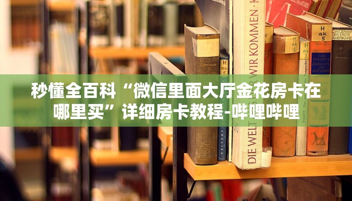 给大家解答“微信上牛牛房卡哪里充值”获取房卡教程-哔哩哔哩 给大家解答“微信上牛牛房卡哪里充值”获取房卡教程-哔哩哔哩