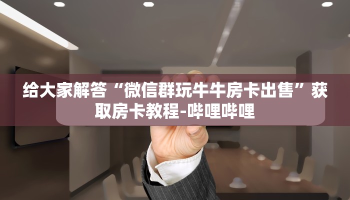 给大家解答“微信群玩牛牛房卡出售”获取房卡教程-哔哩哔哩 给大家解答“微信群玩牛牛房卡出售”获取房卡教程-哔哩哔哩