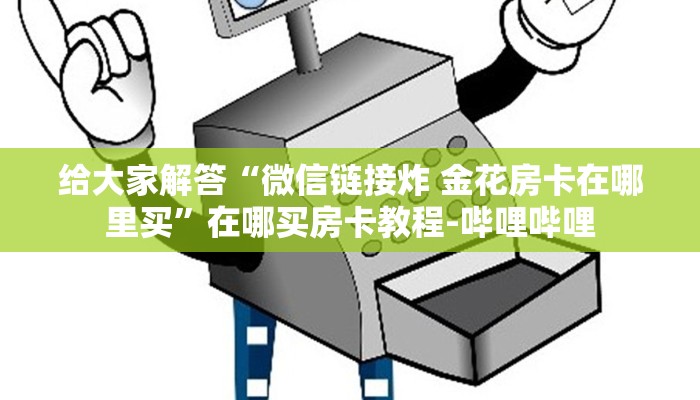 给大家解答“微信链接炸 金花房卡在哪里买”在哪买房卡教程-哔哩哔哩 给大家解答“微信链接炸 金花房卡在哪里买”在哪买房卡教程-哔哩哔哩