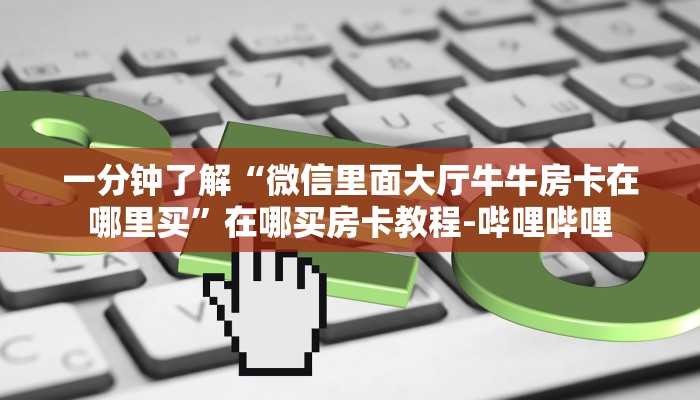 秒懂全百科“微信打牛牛房卡找谁买”房卡怎么买教程-哔哩哔哩 秒懂全百科“微信打牛牛房卡找谁买”房卡怎么买教程-哔哩哔哩