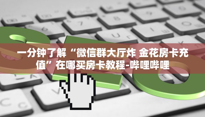 一分钟了解“微信群大厅炸 金花房卡充值”在哪买房卡教程-哔哩哔哩 一分钟了解“微信群大厅炸 金花房卡充值”在哪买房卡教程-哔哩哔哩
