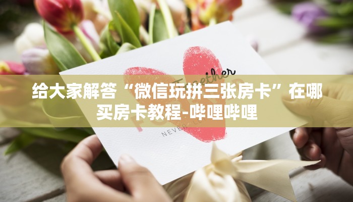 给大家解答“微信玩拼三张房卡”在哪买房卡教程-哔哩哔哩