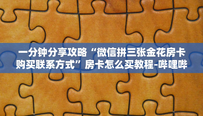 一分钟分享攻略“微信拼三张金花房卡购买联系方式”房卡怎么买教程-哔哩哔哩