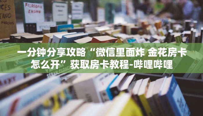 一分钟分享攻略“微信里面炸 金花房卡怎么开”获取房卡教程-哔哩哔哩 一分钟分享攻略“微信里面炸 金花房卡怎么开”获取房卡教程-哔哩哔哩