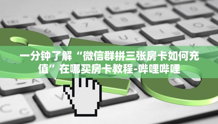 一分钟了解“微信群拼三张房卡如何充值”在哪买房卡教程-哔哩哔哩 一分钟了解“微信群拼三张房卡如何充值”在哪买房卡教程-哔哩哔哩