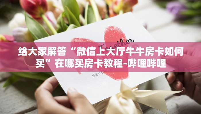 给大家解答“微信上大厅牛牛房卡如何买”在哪买房卡教程-哔哩哔哩