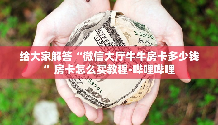 给大家解答“微信大厅牛牛房卡多少钱”房卡怎么买教程-哔哩哔哩
