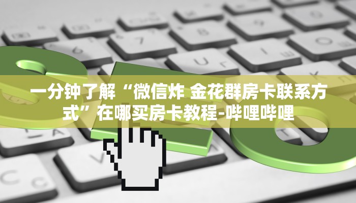 一分钟了解“微信炸 金花群房卡联系方式”在哪买房卡教程-哔哩哔哩