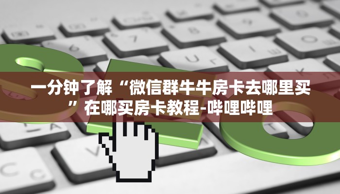 一分钟了解“微信群牛牛房卡去哪里买”在哪买房卡教程-哔哩哔哩 一分钟了解“微信群牛牛房卡去哪里买”在哪买房卡教程-哔哩哔哩