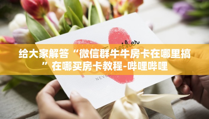 给大家解答“微信群牛牛房卡在哪里搞”在哪买房卡教程-哔哩哔哩 给大家解答“微信群牛牛房卡在哪里搞”在哪买房卡教程-哔哩哔哩