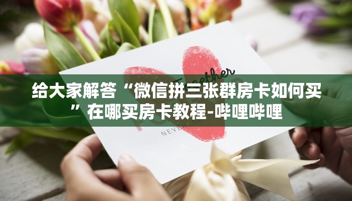 给大家解答“微信拼三张群房卡如何买”在哪买房卡教程-哔哩哔哩 给大家解答“微信拼三张群房卡如何买”在哪买房卡教程-哔哩哔哩