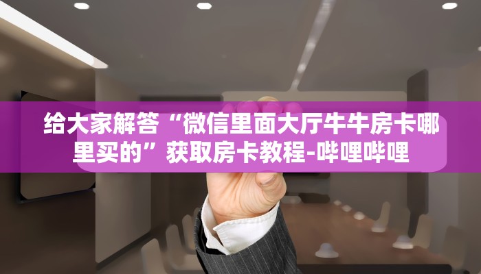 给大家解答“微信里面大厅牛牛房卡哪里买的”获取房卡教程-哔哩哔哩