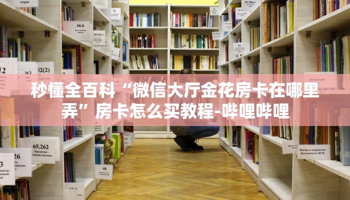 秒懂全百科“微信大厅金花房卡在哪里弄”房卡怎么买教程-哔哩哔哩