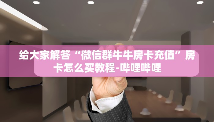 给大家解答“微信群牛牛房卡充值”房卡怎么买教程-哔哩哔哩 给大家解答“微信群牛牛房卡充值”房卡怎么买教程-哔哩哔哩