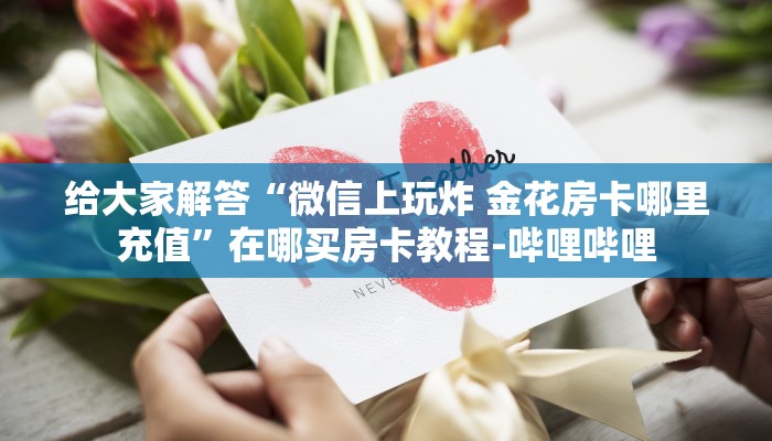 给大家解答“微信上玩炸 金花房卡哪里充值”在哪买房卡教程-哔哩哔哩 给大家解答“微信上玩炸 金花房卡哪里充值”在哪买房卡教程-哔哩哔哩