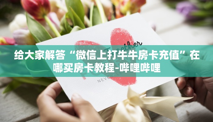 给大家解答“微信上打牛牛房卡充值”在哪买房卡教程-哔哩哔哩 给大家解答“微信上打牛牛房卡充值”在哪买房卡教程-哔哩哔哩