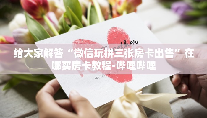 给大家解答“微信玩拼三张房卡出售”在哪买房卡教程-哔哩哔哩 给大家解答“微信玩拼三张房卡出售”在哪买房卡教程-哔哩哔哩