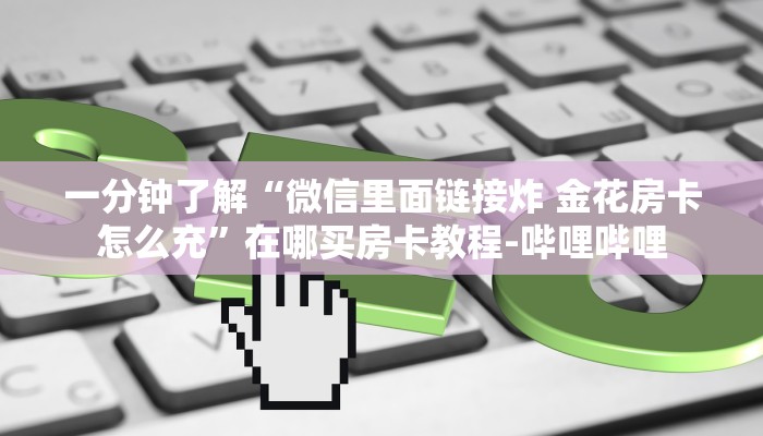 一分钟了解“微信里面链接炸 金花房卡怎么充”在哪买房卡教程-哔哩哔哩 一分钟了解“微信里面链接炸 金花房卡怎么充”在哪买房卡教程-哔哩哔哩