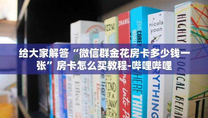 给大家解答“微信群金花房卡多少钱一张”房卡怎么买教程-哔哩哔哩 给大家解答“微信群金花房卡多少钱一张”房卡怎么买教程-哔哩哔哩