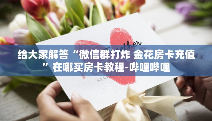 给大家解答“微信群打炸 金花房卡充值”在哪买房卡教程-哔哩哔哩