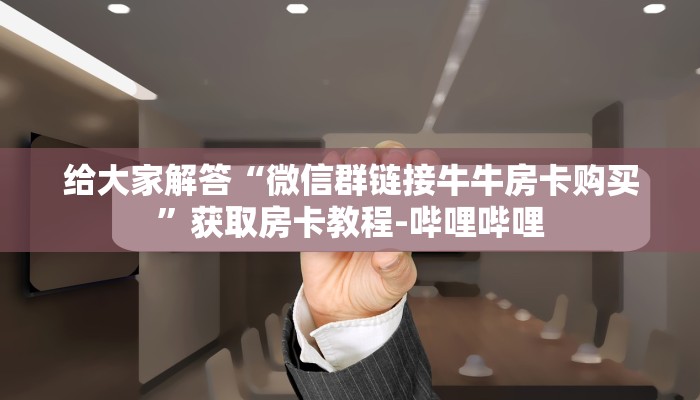 给大家解答“微信群链接牛牛房卡购买”获取房卡教程-哔哩哔哩