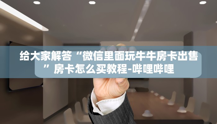 给大家解答“微信里面玩牛牛房卡出售”房卡怎么买教程-哔哩哔哩 给大家解答“微信里面玩牛牛房卡出售”房卡怎么买教程-哔哩哔哩