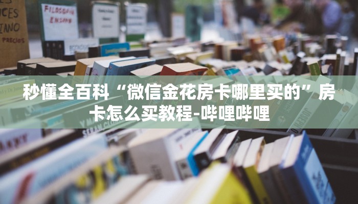 秒懂全百科“微信金花房卡哪里买的”房卡怎么买教程-哔哩哔哩