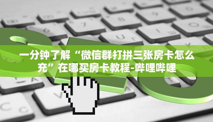 一分钟了解“微信群打拼三张房卡怎么充”在哪买房卡教程-哔哩哔哩