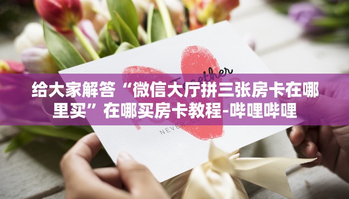 给大家解答“微信大厅拼三张房卡在哪里买”在哪买房卡教程-哔哩哔哩