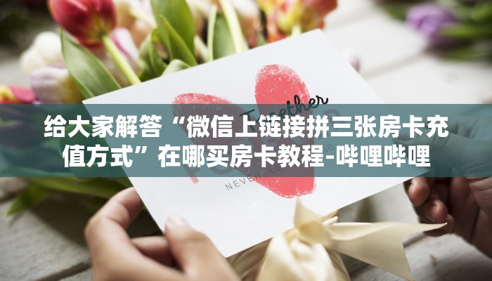 给大家解答“微信上链接拼三张房卡充值方式”在哪买房卡教程-哔哩哔哩