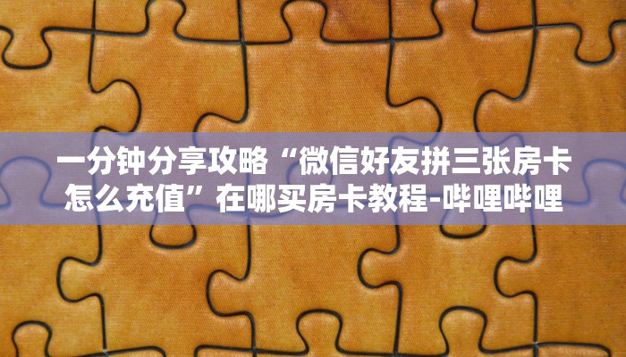 一分钟分享攻略“微信好友拼三张房卡怎么充值”在哪买房卡教程-哔哩哔哩