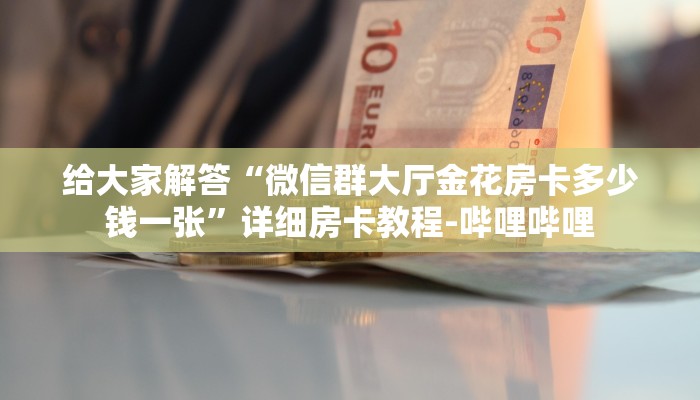给大家解答“微信群大厅金花房卡多少钱一张”详细房卡教程-哔哩哔哩 给大家解答“微信群大厅金花房卡多少钱一张”详细房卡教程-哔哩哔哩