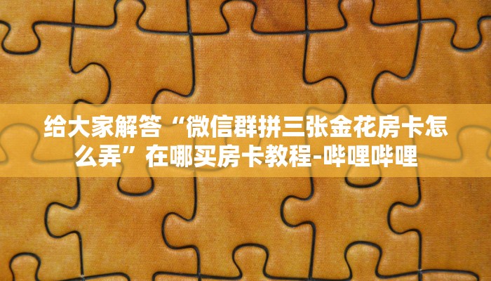 给大家解答“微信群拼三张金花房卡怎么弄”在哪买房卡教程-哔哩哔哩
