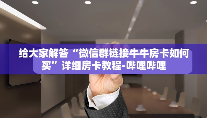 给大家解答“微信群链接牛牛房卡如何买”详细房卡教程-哔哩哔哩 给大家解答“微信群链接牛牛房卡如何买”详细房卡教程-哔哩哔哩